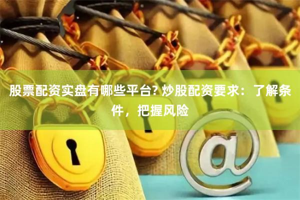 股票配资实盘有哪些平台? 炒股配资要求：了解条件，把握风险