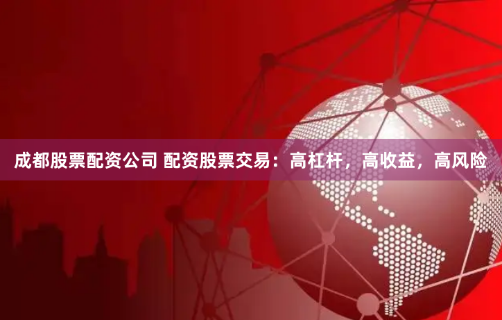 成都股票配资公司 配资股票交易:高杠杆,高收益,高风险
