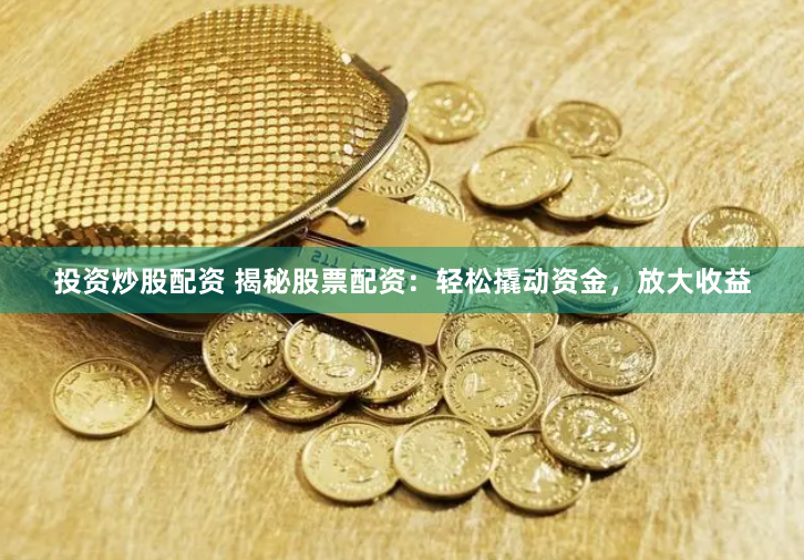 投资炒股配资 揭秘股票配资：轻松撬动资金，放大收益