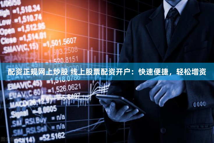 配资正规网上炒股 线上股票配资开户：快速便捷，轻松增资