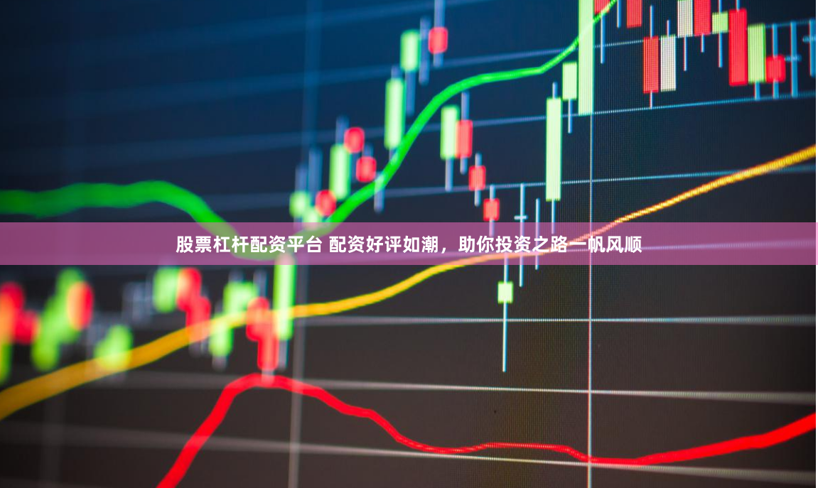 股票杠杆配资平台 配资好评如潮，助你投资之路一帆风顺