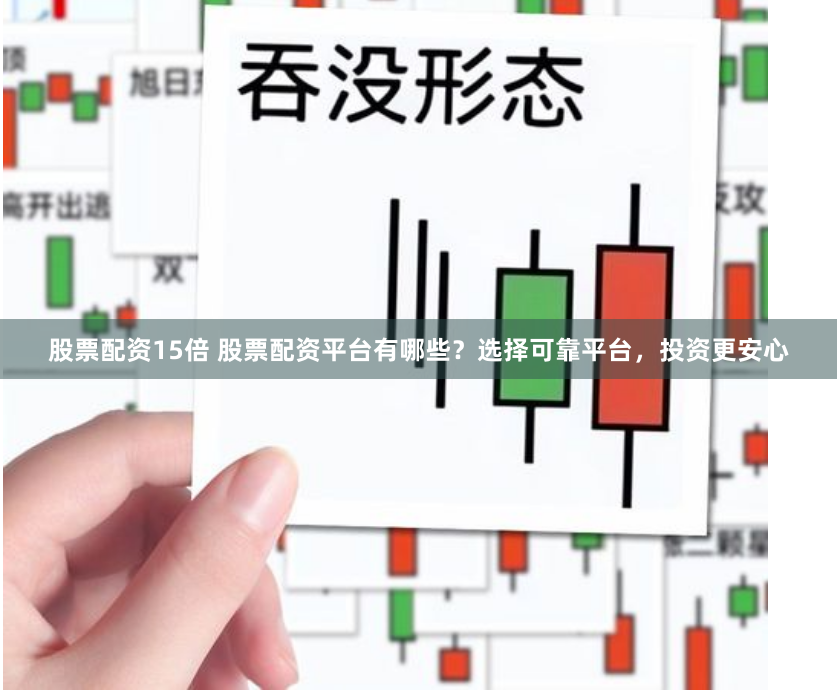 股票配资15倍 股票配资平台有哪些？选择可靠平台，投资更安心