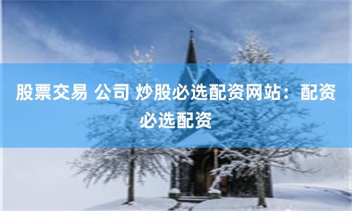 股票交易 公司 炒股必选配资网站：配资必选配资