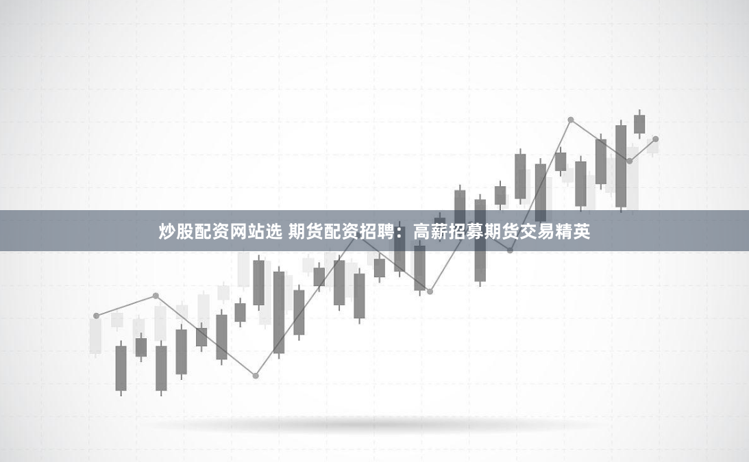 炒股配资网站选 期货配资招聘：高薪招募期货交易精英