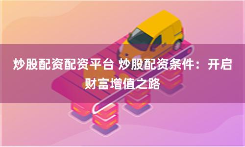 炒股配资配资平台 炒股配资条件：开启财富增值之路