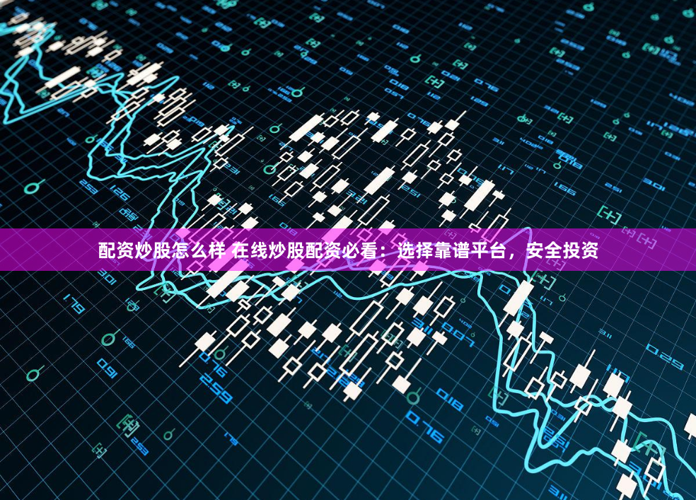 配资炒股怎么样 在线炒股配资必看：选择靠谱平台，安全投资