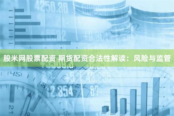 股米网股票配资 期货配资合法性解读：风险与监管