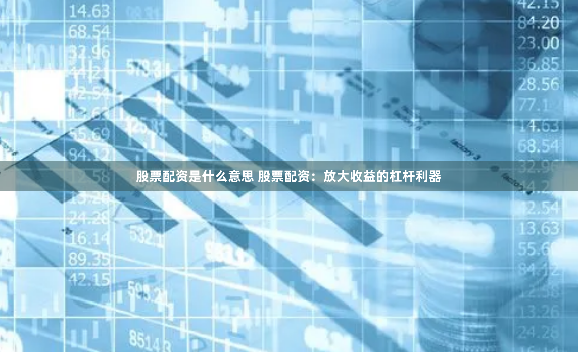 股票配资是什么意思 股票配资：放大收益的杠杆利器