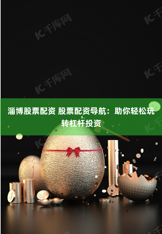 淄博股票配资 股票配资导航：助你轻松玩转杠杆投资