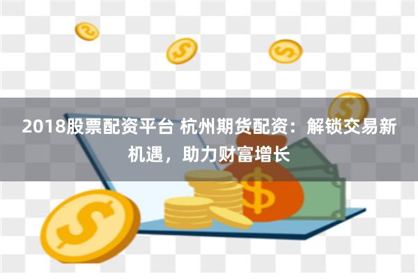 2018股票配资平台 杭州期货配资：解锁交易新机遇，助力财富增长