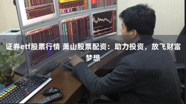 证券etf股票行情 萧山股票配资：助力投资，放飞财富梦想