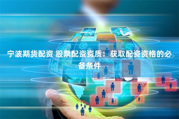 宁波期货配资 股票配资资质：获取配资资格的必备条件