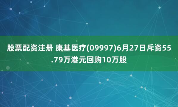 股票配资注册 康基医疗(09997)6月27日斥资55.79万港元回购10万股