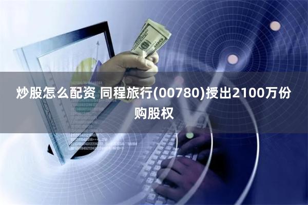 炒股怎么配资 同程旅行(00780)授出2100万份购股权