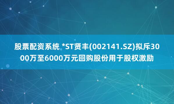 股票配资系统 *ST贤丰(002141.SZ)拟斥3000万至6000万元回购股份用于股权激励