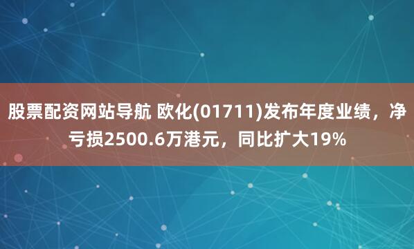 股票配资网站导航 欧化(01711)发布年度业绩，净亏损2500.6万港元，同比扩大19%