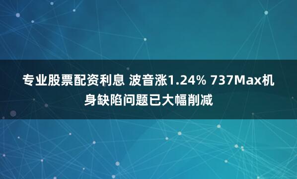 专业股票配资利息 波音涨1.24% 737Max机身缺陷问题已大幅削减