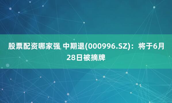 股票配资哪家强 中期退(000996.SZ)：将于6月28日被摘牌