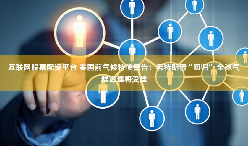 互联网股票配资平台 美国前气候特使警告：若特朗普“回归” 全球气候治理将受挫