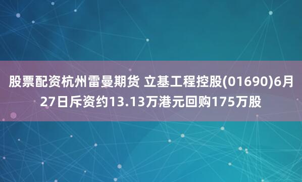 股票配资杭州雷曼期货 立基工程控股(01690)6月27日斥资约13.13万港元回购175万股