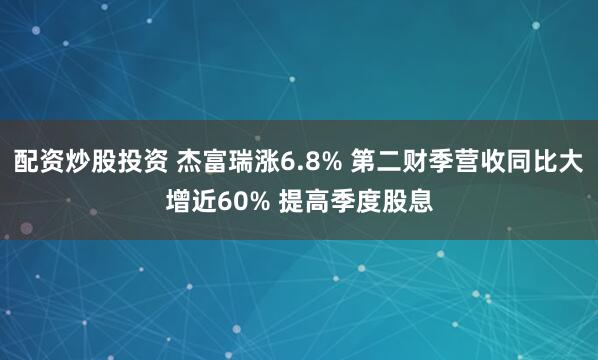 配资炒股投资 杰富瑞涨6.8% 第二财季营收同比大增近60% 提高季度股息