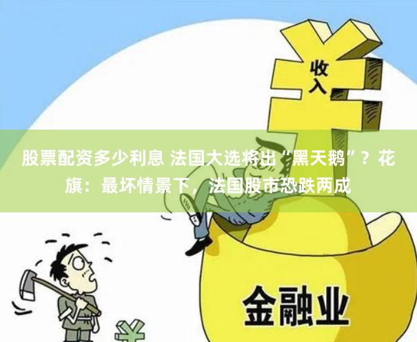 股票配资多少利息 法国大选将出“黑天鹅”？花旗：最坏情景下，法国股市恐跌两成