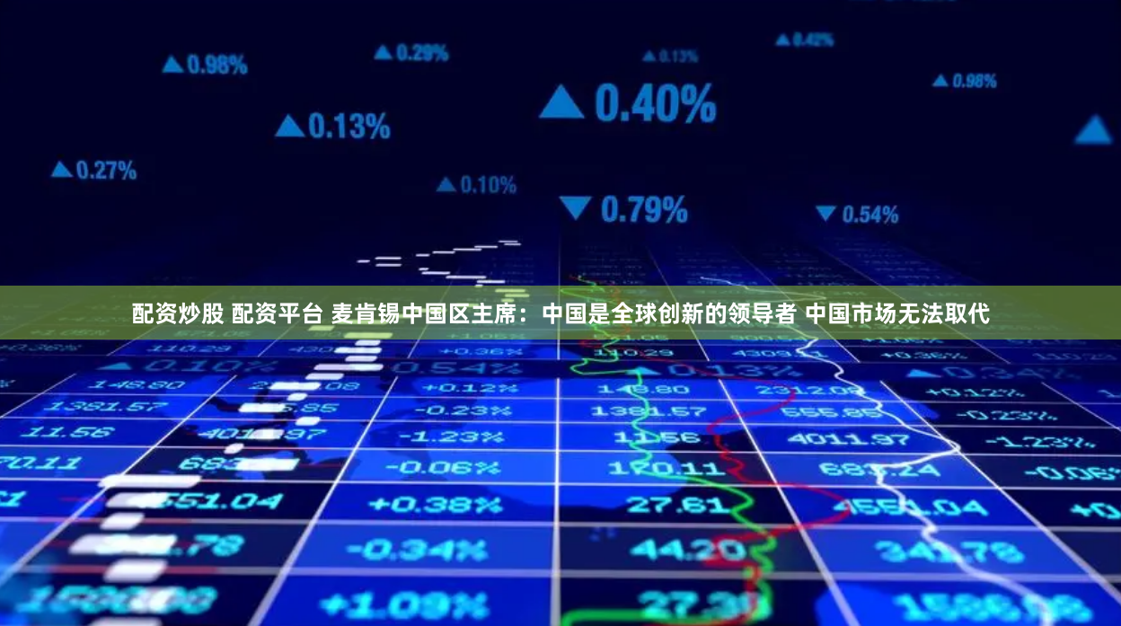 配资炒股 配资平台 麦肯锡中国区主席：中国是全球创新的领导者 中国市场无法取代