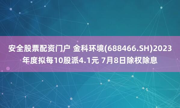 安全股票配资门户 金科环境(688466.SH)2023年度拟每10股派4.1元 7月8日除权除息