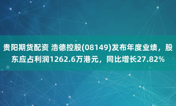 贵阳期货配资 浩德控股(08149)发布年度业绩，股东应占利润1262.6万港元，同比增长27.82%