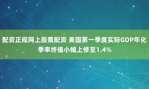 配资正规网上股票配资 美国第一季度实际GDP年化季率终值小幅上修至1.4%