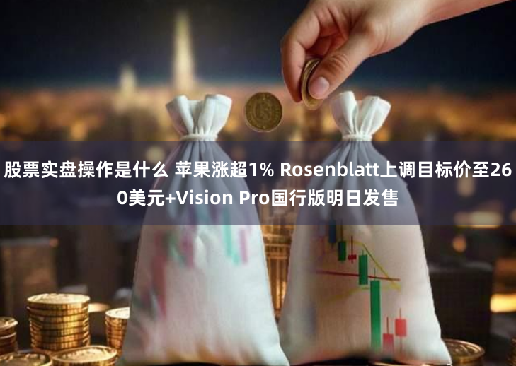股票实盘操作是什么 苹果涨超1% Rosenblatt上调目标价至260美元+Vision Pro国行版明日发售