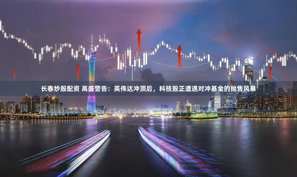 长春炒股配资 高盛警告：英伟达冲顶后，科技股正遭遇对冲基金的抛售风暴