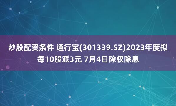炒股配资条件 通行宝(301339.SZ)2023年度拟每10股派3元 7月4日除权除息