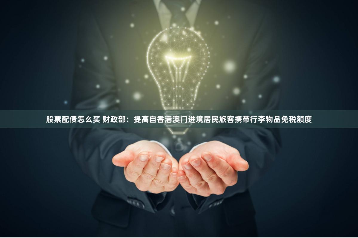 股票配债怎么买 财政部：提高自香港澳门进境居民旅客携带行李物品免税额度