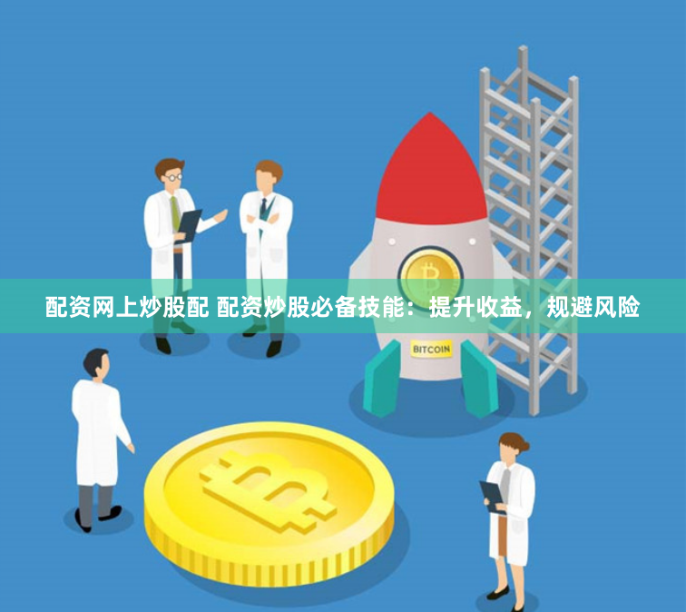 配资网上炒股配 配资炒股必备技能：提升收益，规避风险