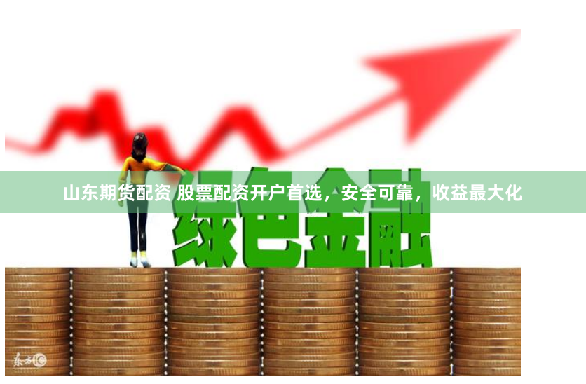 山东期货配资 股票配资开户首选，安全可靠，收益最大化