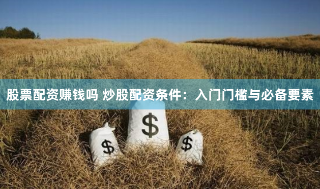 股票配资赚钱吗 炒股配资条件：入门门槛与必备要素