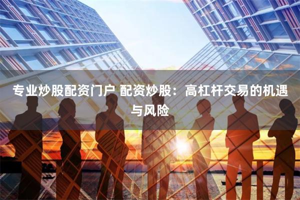 专业炒股配资门户 配资炒股：高杠杆交易的机遇与风险