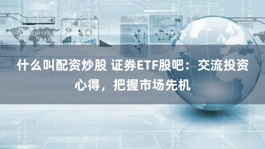 什么叫配资炒股 证券ETF股吧：交流投资心得，把握市场先机