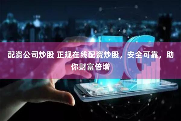 配资公司炒股 正规在线配资炒股，安全可靠，助你财富倍增
