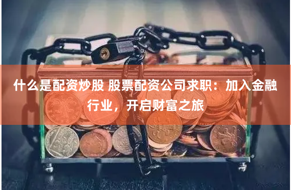 什么是配资炒股 股票配资公司求职：加入金融行业，开启财富之旅