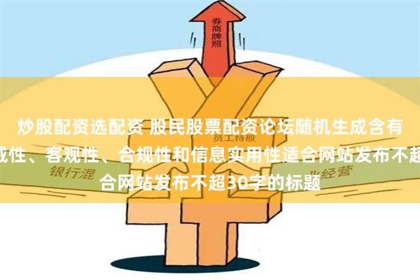 炒股配资选配资 股民股票配资论坛随机生成含有中立性、权威性、客观性、合规性和信息实用性适合网站发布不超30字的标题